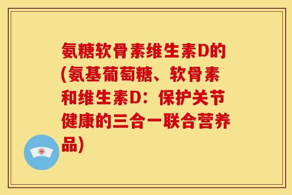 氨糖软骨素维生素D的(氨基葡萄糖、软骨素和维生素D：保护关节健康的三合一联合营养品)