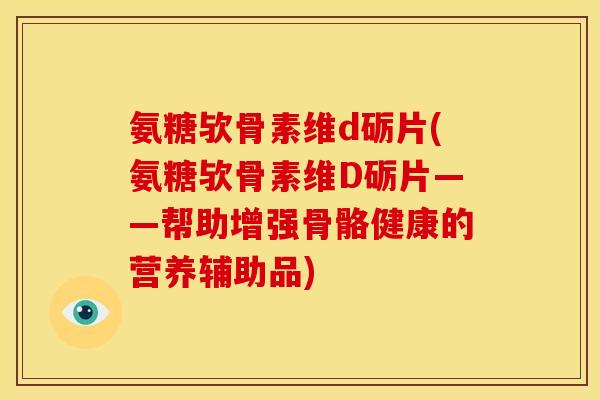 氨糖欤骨素维d砺片(氨糖欤骨素维D砺片——帮助增强骨骼健康的营养辅助品)