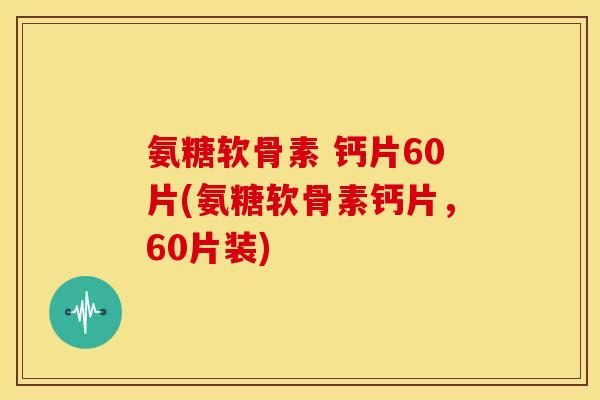 氨糖软骨素 钙片60片(氨糖软骨素钙片,60片装) 氨糖软骨素 钙片60片(氨糖软骨素钙片,60片装)