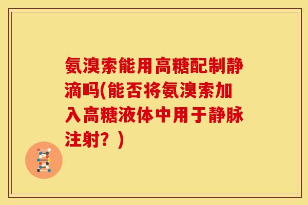 氨溴索能用高糖配制静滴吗(能否将氨溴索加入高糖液体中用于静脉注射？)