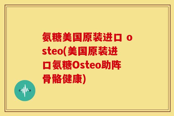 氨糖美国原装进口 osteo(美国原装进口氨糖Osteo助阵骨骼健康)