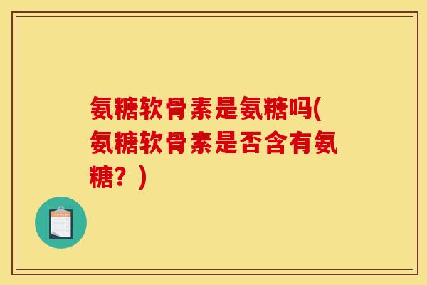 氨糖软骨素是氨糖吗(氨糖软骨素是否含有氨糖？)