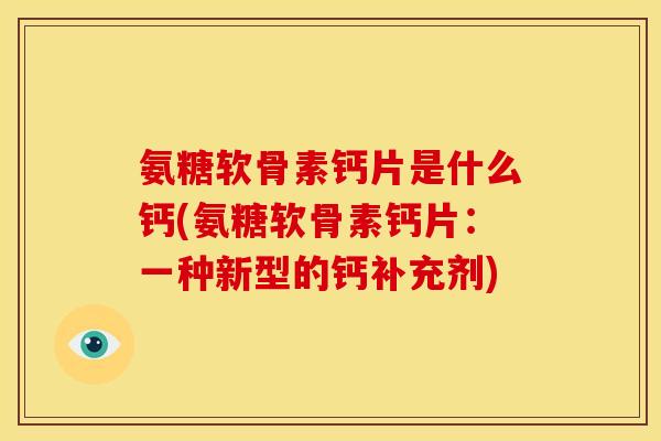 氨糖软骨素钙片是什么钙(氨糖软骨素钙片：一种新型的钙补充剂)