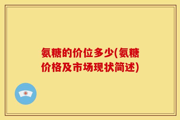 氨糖的价位多少(氨糖价格及市场现状简述)