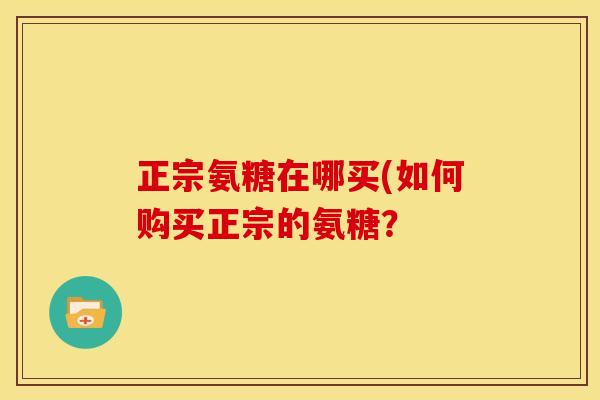 正宗氨糖在哪买(如何购买正宗的氨糖？