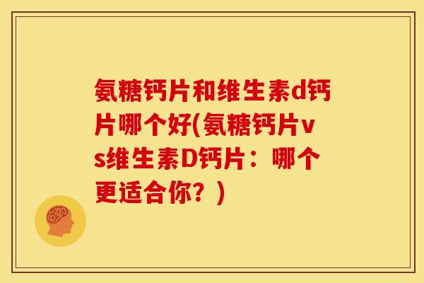 氨糖钙片和维生素d钙片哪个好(氨糖钙片vs维生素D钙片：哪个更适合你？)