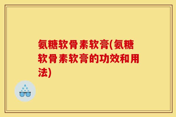氨糖软骨素软膏(氨糖软骨素软膏的功效和用法)