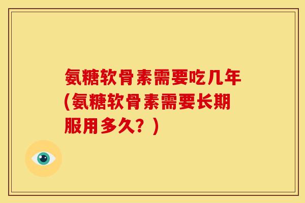 氨糖软骨素需要吃几年(氨糖软骨素需要长期服用多久？)