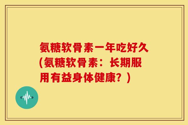 氨糖软骨素一年吃好久(氨糖软骨素：长期服用有益身体健康？)