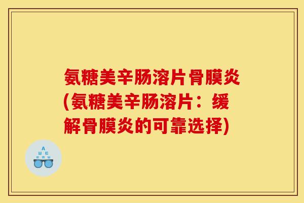 氨糖美辛肠溶片骨膜炎(氨糖美辛肠溶片：缓解骨膜炎的可靠选择)