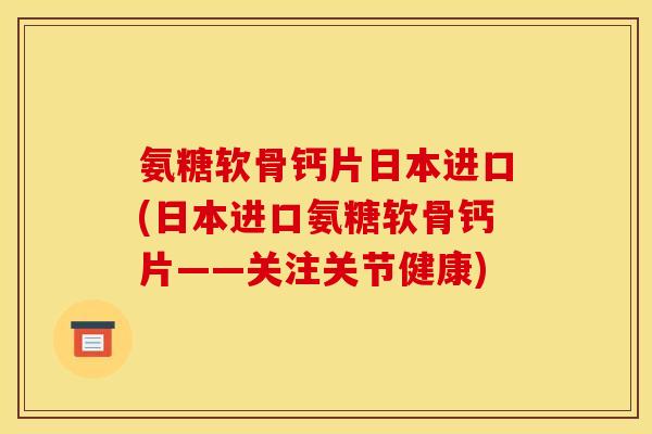 氨糖软骨钙片日本进口(日本进口氨糖软骨钙片——关注关节健康)