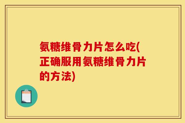 氨糖维骨力片怎么吃(正确服用氨糖维骨力片的方法)