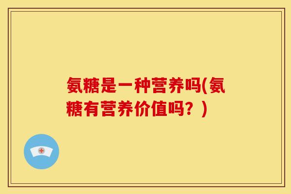 氨糖是一种营养吗(氨糖有营养价值吗？)