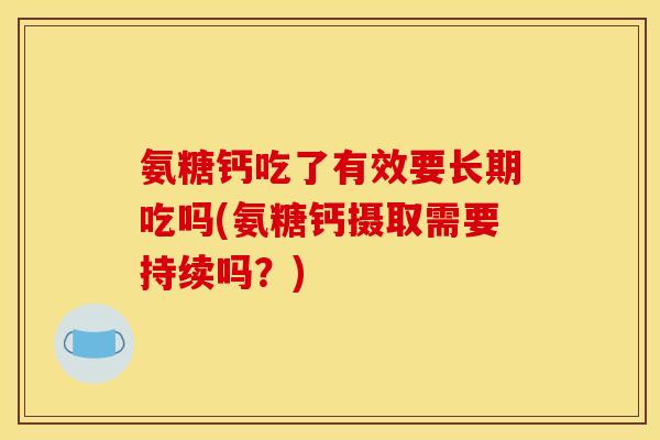 氨糖钙吃了有效要长期吃吗(氨糖钙摄取需要持续吗？)