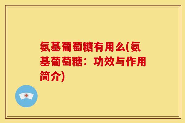 氨基葡萄糖有用么(氨基葡萄糖：功效与作用简介)