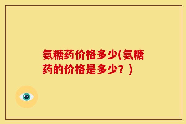 氨糖药价格多少(氨糖药的价格是多少？)
