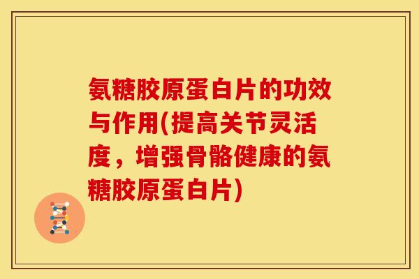 氨糖胶原蛋白片的功效与作用(提高关节灵活度，增强骨骼健康的氨糖胶原蛋白片)