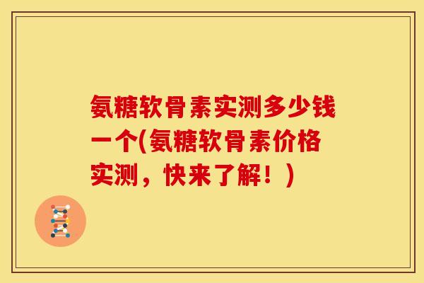 氨糖软骨素实测多少钱一个(氨糖软骨素价格实测，快来了解！)