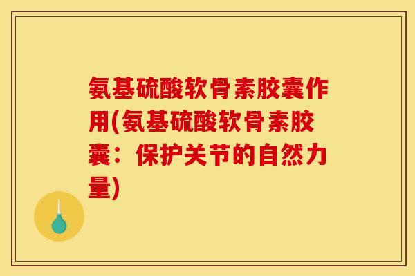 氨基硫酸软骨素胶囊作用(氨基硫酸软骨素胶囊：保护关节的自然力量)