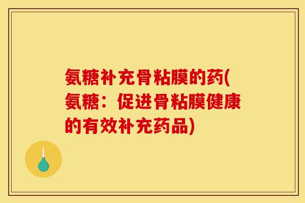 氨糖补充骨粘膜的药(氨糖：促进骨粘膜健康的有效补充药品)