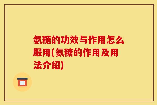 氨糖的功效与作用怎么服用(氨糖的作用及用法介绍)