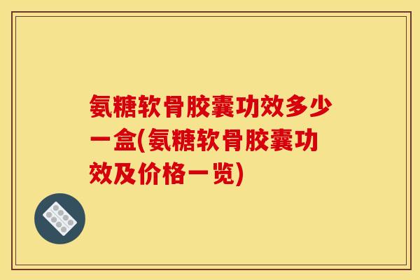 氨糖软骨胶囊功效多少一盒(氨糖软骨胶囊功效及价格一览)