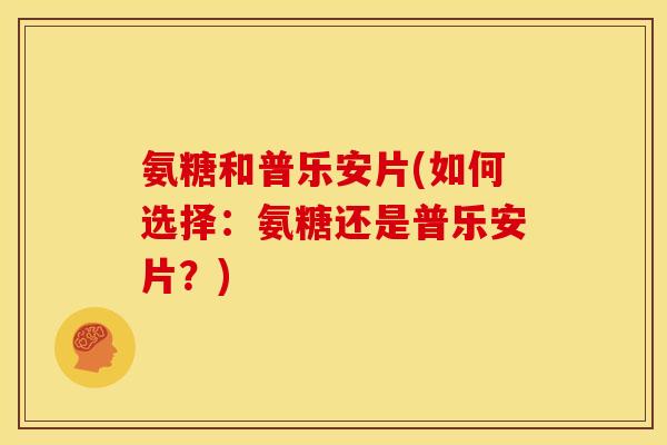 氨糖和普乐安片(如何选择:氨糖还是普乐安片?) 氨糖和普乐安片(如何选择:氨糖还是普乐安片?)