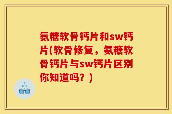 氨糖软骨钙片和sw钙片(软骨修复,氨糖软骨钙片与sw钙片区别你知道吗?) 氨糖软骨钙片和sw钙片(软骨修复,氨糖软骨钙片与sw钙片区别你知道吗?)