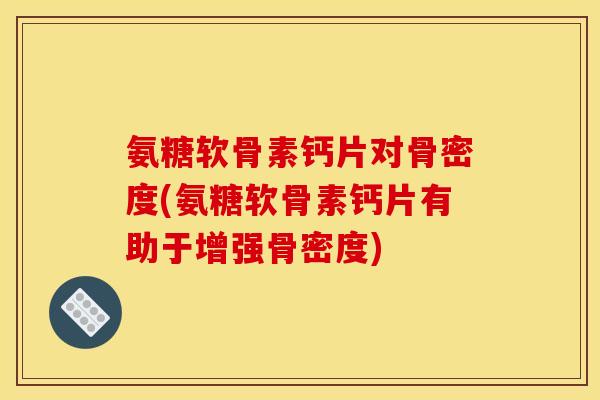 氨糖软骨素钙片对骨密度(氨糖软骨素钙片有助于增强骨密度)