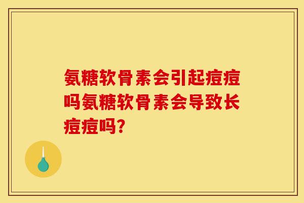 氨糖软骨素会引起痘痘吗氨糖软骨素会导致长痘痘吗？