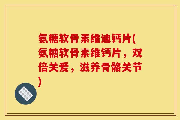 氨糖软骨素维迪钙片(氨糖软骨素维钙片，双倍关爱，滋养骨骼关节)