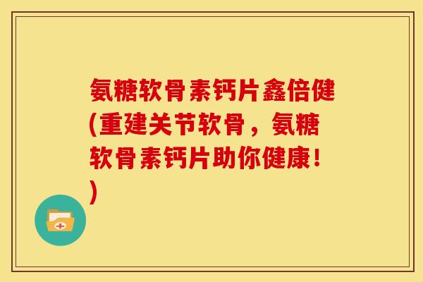 氨糖软骨素钙片鑫倍健(重建关节软骨，氨糖软骨素钙片助你健康！)