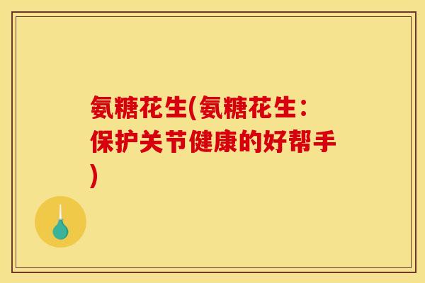 氨糖花生(氨糖花生：保护关节健康的好帮手)