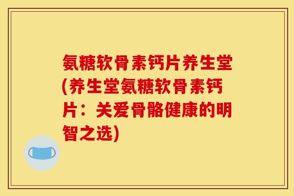 氨糖软骨素钙片养生堂(养生堂氨糖软骨素钙片:关爱骨骼健康的明智之选) 氨糖软骨素钙片养生堂(养生堂氨糖软骨素钙片:关爱骨骼健康的明智之选)