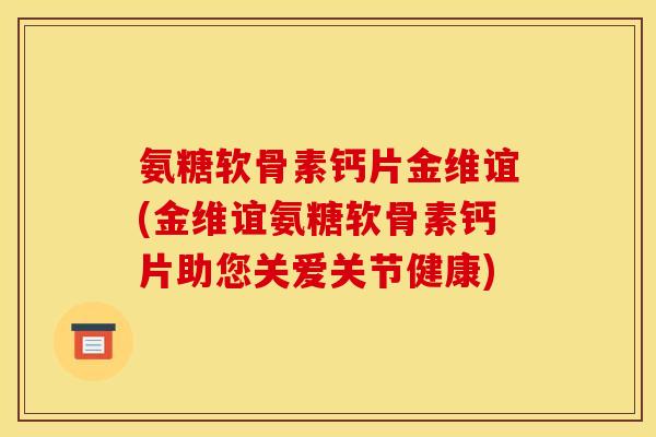 氨糖软骨素钙片金维谊(金维谊氨糖软骨素钙片助您关爱关节健康)