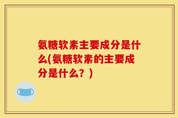 氨糖软素主要成分是什么(氨糖软素的主要成分是什么？)
