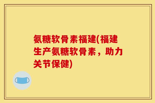 氨糖软骨素福建(福建生产氨糖软骨素，助力关节保健)