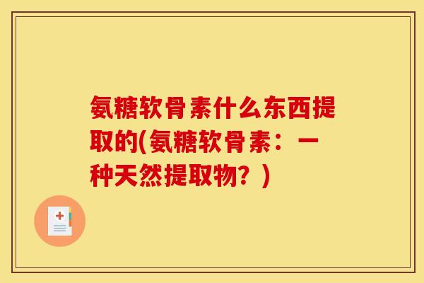 氨糖软骨素什么东西提取的(氨糖软骨素：一种天然提取物？)