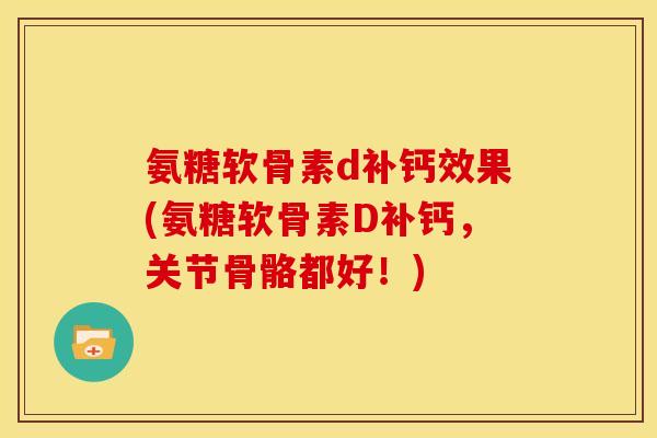 氨糖软骨素d补钙效果(氨糖软骨素D补钙，关节骨骼都好！)