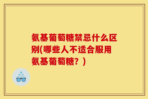 氨基葡萄糖禁忌什么区别(哪些人不适合服用氨基葡萄糖？)