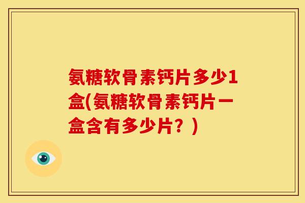 氨糖软骨素钙片多少1盒(氨糖软骨素钙片一盒含有多少片？)