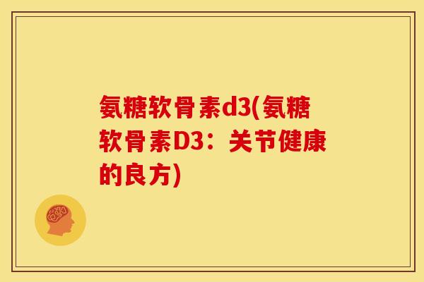 氨糖软骨素d3(氨糖软骨素D3：关节健康的良方)