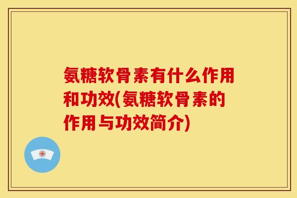 氨糖软骨素有什么作用和功效(氨糖软骨素的作用与功效简介)