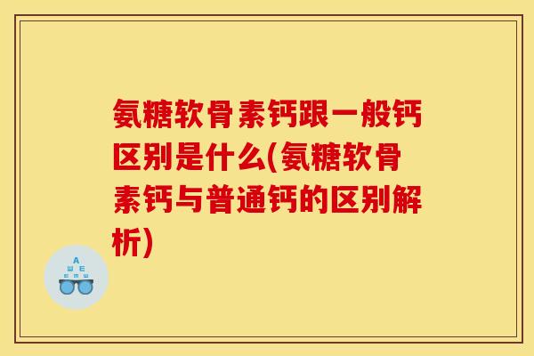 氨糖软骨素钙跟一般钙区别是什么(氨糖软骨素钙与普通钙的区别解析)