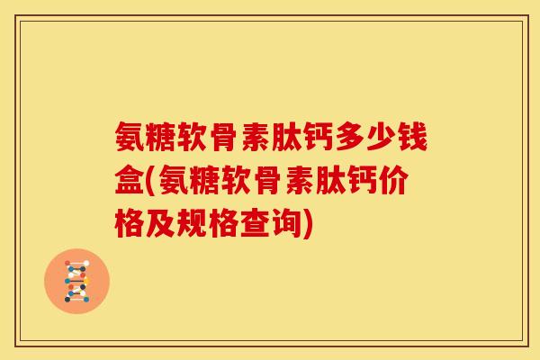 氨糖软骨素肽钙多少钱盒(氨糖软骨素肽钙价格及规格查询)