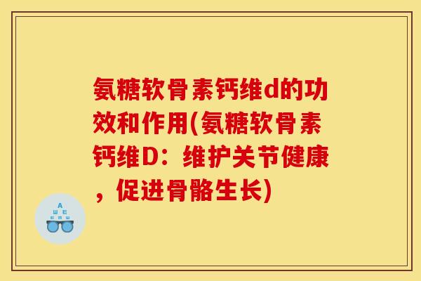 氨糖软骨素钙维d的功效和作用(氨糖软骨素钙维D：维护关节健康，促进骨骼生长)