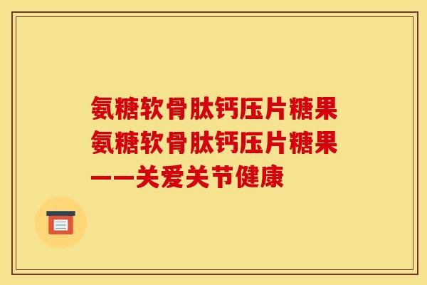 氨糖软骨肽钙压片糖果氨糖软骨肽钙压片糖果——关爱关节健康