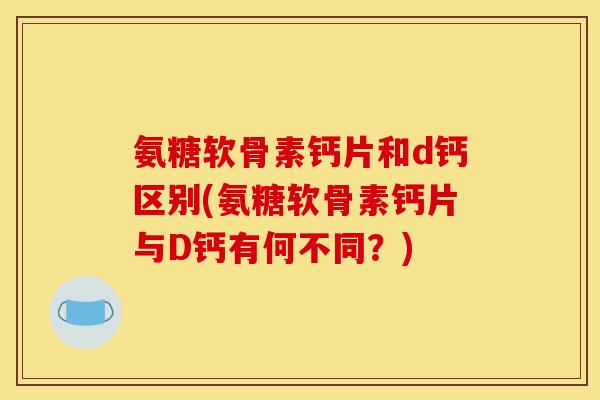 氨糖软骨素钙片和d钙区别(氨糖软骨素钙片与D钙有何不同？)