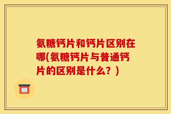 氨糖钙片和钙片区别在哪(氨糖钙片与普通钙片的区别是什么？)
