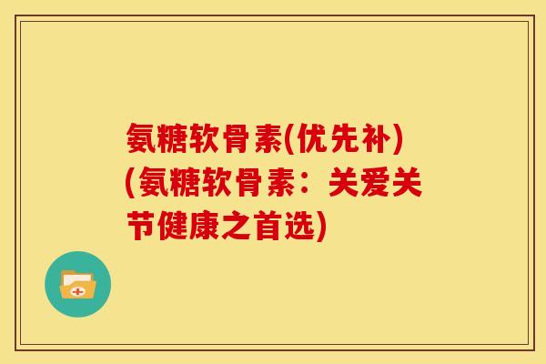氨糖软骨素(优先补)(氨糖软骨素:关爱关节健康之首选) 氨糖软骨素(优先补)(氨糖软骨素:关爱关节健康之首选)
